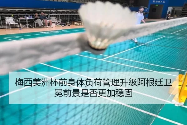 梅西美洲杯前身体负荷管理升级阿根廷卫冕前景是否更加稳固