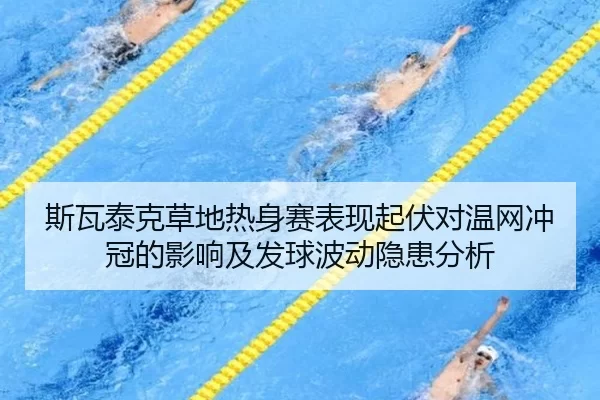 斯瓦泰克草地热身赛表现起伏对温网冲冠的影响及发球波动隐患分析